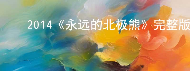 陈大南的动漫综艺大全,2014《永远的北极熊》完整版电影/在线观看/百度云-美剧天堂